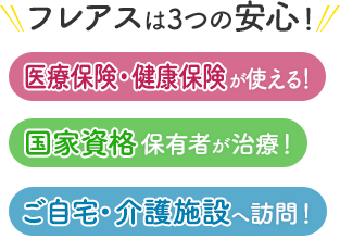 フレアスは3つの安心！医療保険・健康保険が使える！国家資格保有者が治療！ご自宅・介護施設へ訪問マッサージ！平塚市、茅ケ崎市、厚木市、伊勢原市